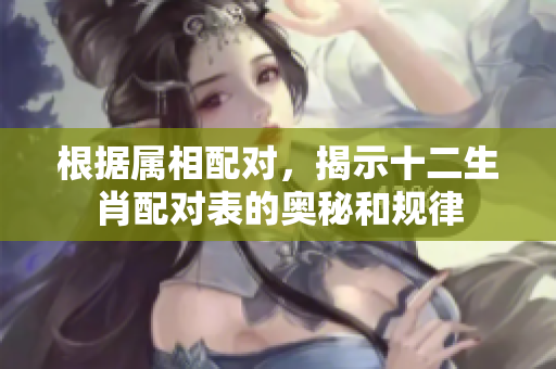 根据属相配对，揭示十二生肖配对表的奥秘和规律