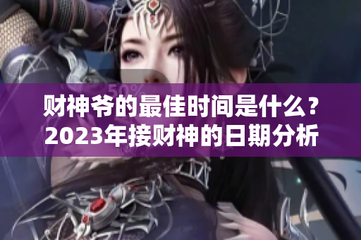 财神爷的最佳时间是什么？2023年接财神的日期分析与推荐