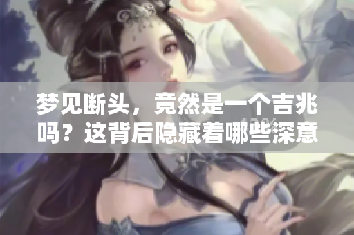 梦见断头，竟然是一个吉兆吗？这背后隐藏着哪些深意呢？