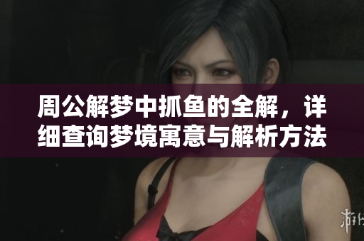 周公解梦中抓鱼的全解，详细查询梦境寓意与解析方法