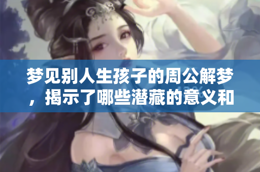 梦见别人生孩子的周公解梦，揭示了哪些潜藏的意义和象征呢