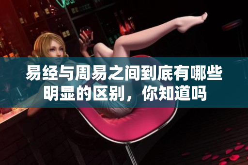 易经与周易之间到底有哪些明显的区别，你知道吗
