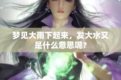 梦见大雨下起来，发大水又是什么意思呢？