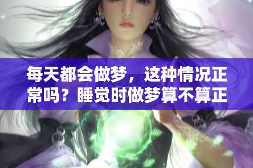 每天都会做梦，这种情况正常吗？睡觉时做梦算不算正常现象呢？