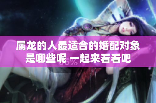 属龙的人最适合的婚配对象是哪些呢 一起来看看吧