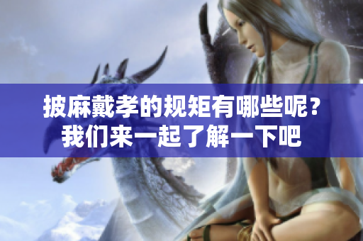 披麻戴孝的规矩有哪些呢？我们来一起了解一下吧