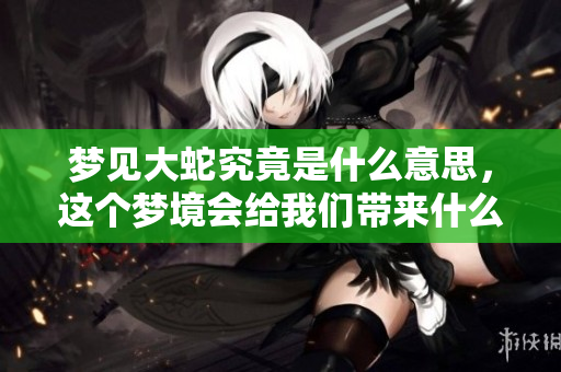 梦见大蛇究竟是什么意思，这个梦境会给我们带来什么启示呢