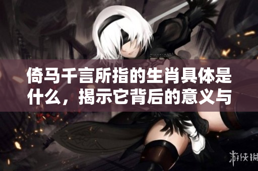 倚马千言所指的生肖具体是什么，揭示它背后的意义与故事