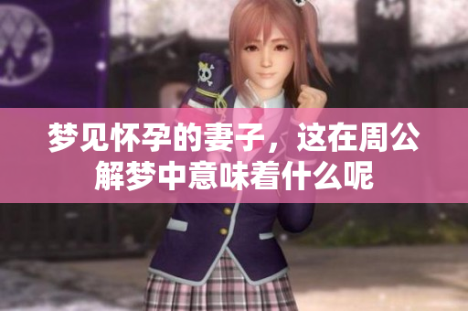 梦见怀孕的妻子，这在周公解梦中意味着什么呢