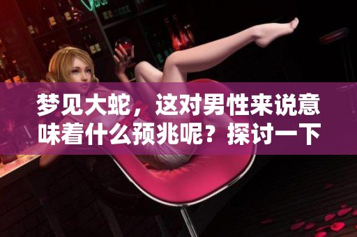 梦见大蛇，这对男性来说意味着什么预兆呢？探讨一下梦境背后的深层含义。