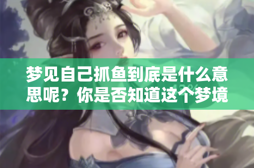 梦见自己抓鱼到底是什么意思呢？你是否知道这个梦境的深层含义是什么？