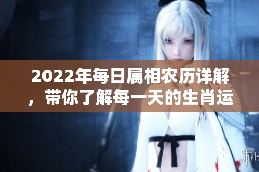 2022年每日属相农历详解，带你了解每一天的生肖运势