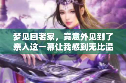 梦见回老家，竟意外见到了亲人这一幕让我感到无比温暖