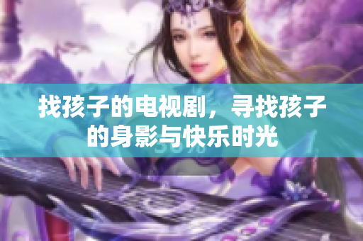 找孩子的电视剧，寻找孩子的身影与快乐时光