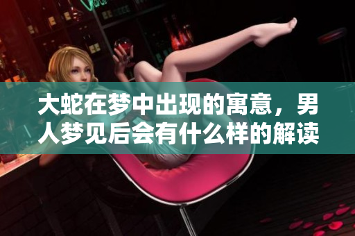 大蛇在梦中出现的寓意，男人梦见后会有什么样的解读呢
