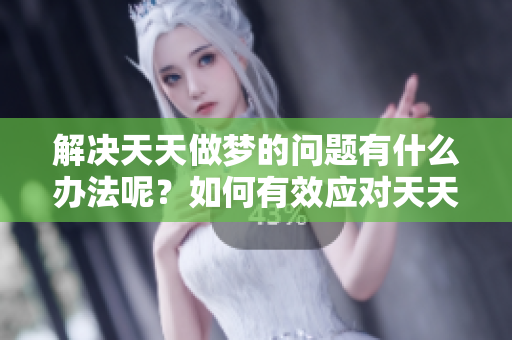 解决天天做梦的问题有什么办法呢？如何有效应对天天做梦现象？