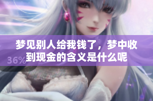 梦见别人给我钱了，梦中收到现金的含义是什么呢