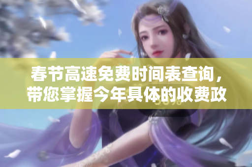 春节高速免费时间表查询，带您掌握今年具体的收费政策及安排
