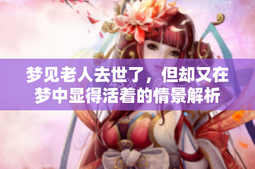 梦见老人去世了，但却又在梦中显得活着的情景解析