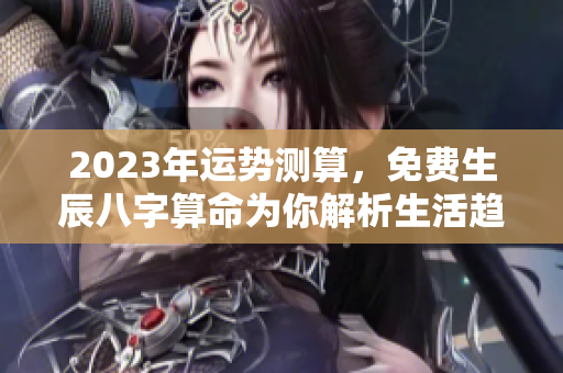 2023年运势测算，免费生辰八字算命为你解析生活趋势