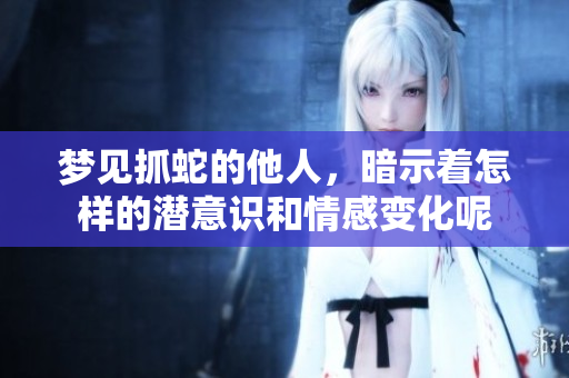 梦见抓蛇的他人，暗示着怎样的潜意识和情感变化呢