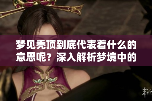 梦见秃顶到底代表着什么的意思呢？深入解析梦境中的这一象征。