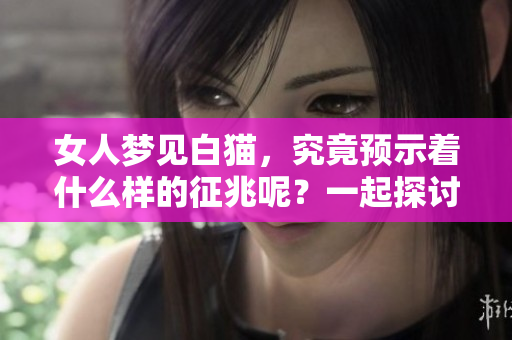 女人梦见白猫，究竟预示着什么样的征兆呢？一起探讨一下这个现象吧。