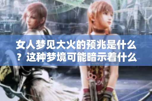 女人梦见大火的预兆是什么？这种梦境可能暗示着什么呢？