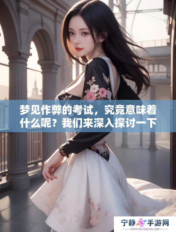 梦见作弊的考试，究竟意味着什么呢？我们来深入探讨一下这个梦境。
