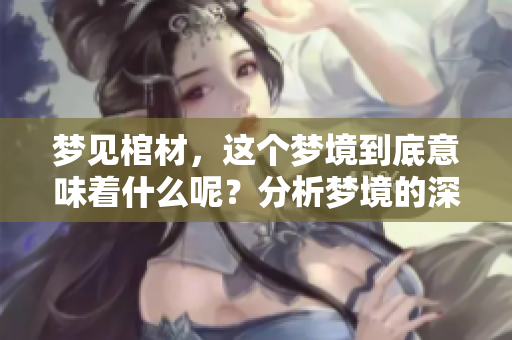 梦见棺材，这个梦境到底意味着什么呢？分析梦境的深层含义与象征。