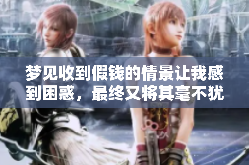 梦见收到假钱的情景让我感到困惑，最终又将其毫不犹豫地退回去