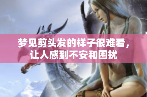 梦见剪头发的样子很难看，让人感到不安和困扰