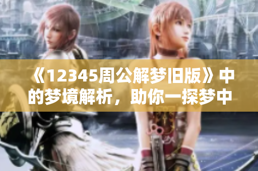 《12345周公解梦旧版》中的梦境解析，助你一探梦中奥秘与象征