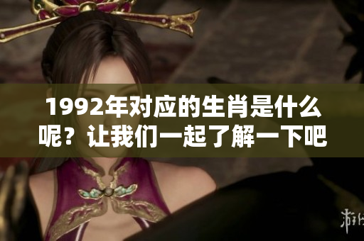 1992年对应的生肖是什么呢？让我们一起了解一下吧！