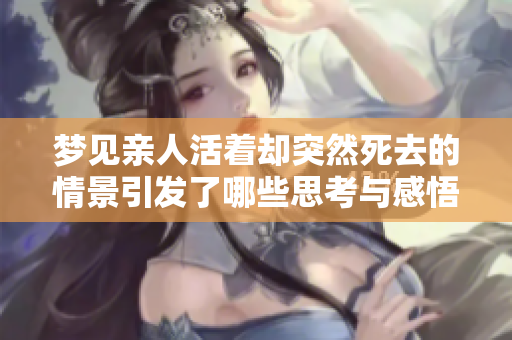 梦见亲人活着却突然死去的情景引发了哪些思考与感悟呢