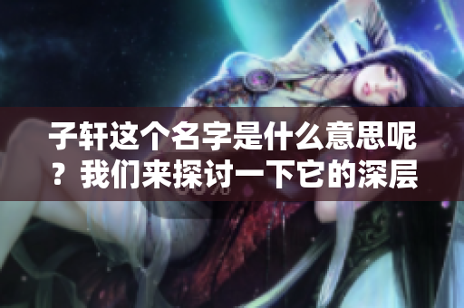 子轩这个名字是什么意思呢？我们来探讨一下它的深层含义。