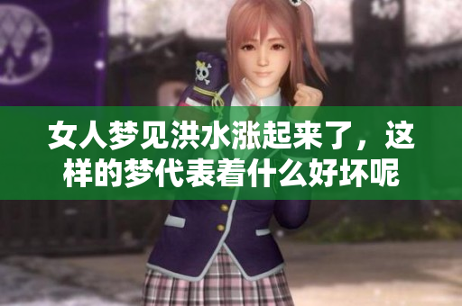 女人梦见洪水涨起来了，这样的梦代表着什么好坏呢