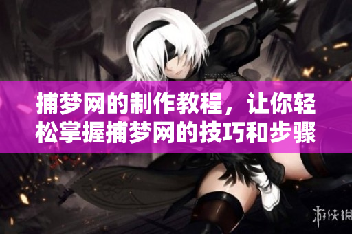 捕梦网的制作教程，让你轻松掌握捕梦网的技巧和步骤