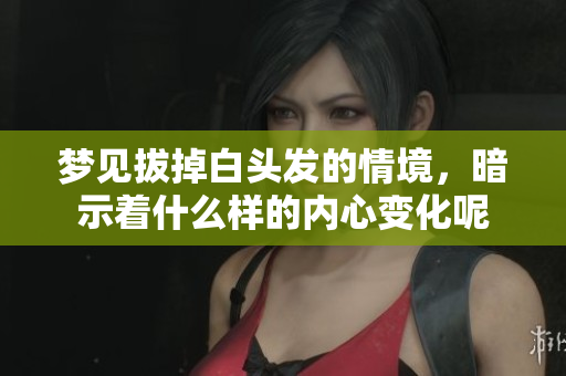 梦见拔掉白头发的情境，暗示着什么样的内心变化呢