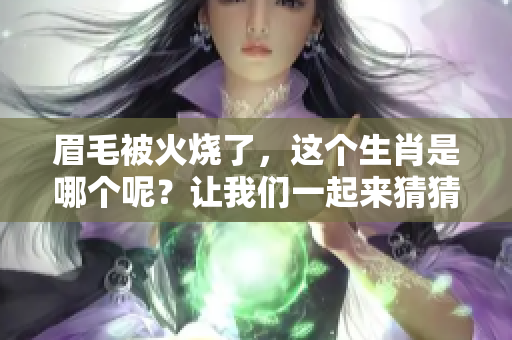 眉毛被火烧了，这个生肖是哪个呢？让我们一起来猜猜吧！
