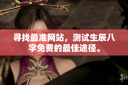 寻找最准网站，测试生辰八字免费的最佳途径。