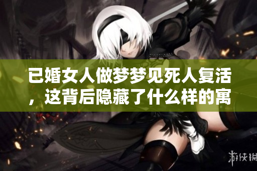 已婚女人做梦梦见死人复活，这背后隐藏了什么样的寓意呢