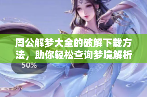 周公解梦大全的破解下载方法，助你轻松查询梦境解析技巧