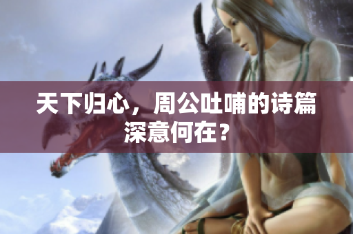 天下归心，周公吐哺的诗篇深意何在？