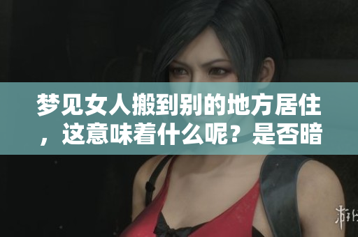 梦见女人搬到别的地方居住，这意味着什么呢？是否暗示着新的生活改变？