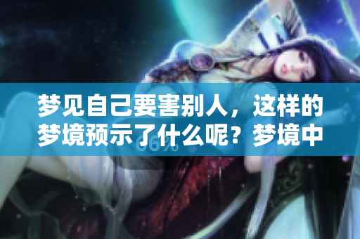 梦见自己要害别人，这样的梦境预示了什么呢？梦境中的含义值得思考。