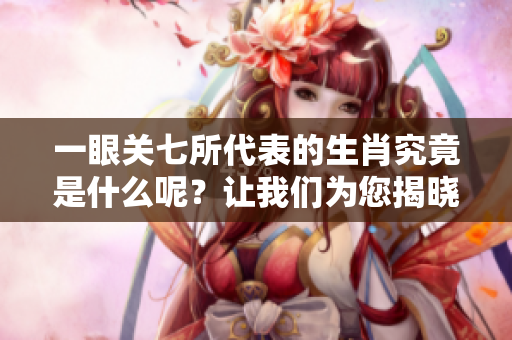 一眼关七所代表的生肖究竟是什么呢？让我们为您揭晓答案。