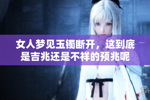 女人梦见玉镯断开，这到底是吉兆还是不祥的预兆呢