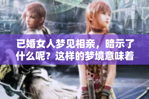 已婚女人梦见相亲，暗示了什么呢？这样的梦境意味着什么呢？