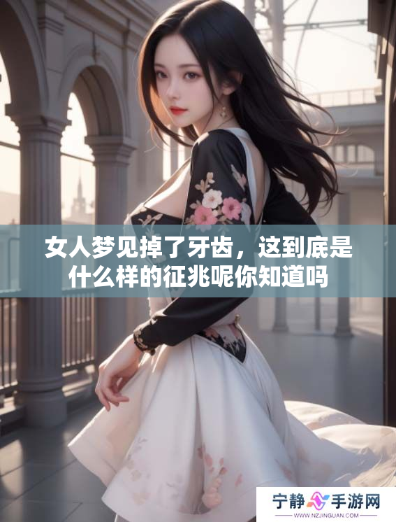 女人梦见掉了牙齿，这到底是什么样的征兆呢你知道吗